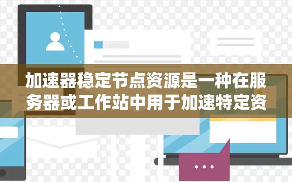 加速器稳定节点资源是一种在服务器或工作站中用于加速特定资源的工具或加速器。这些加速器可以帮助提高系统的性能和响应速度，特别是在运行稳定节点时。以下是关于加速器稳定节点资源的详细信息
