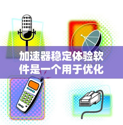 加速器稳定体验软件是一个用于优化软件性能的工具，通常集成显卡驱动和内存管理功能。以下是一个结构化的指南，帮助您有效使用加速器