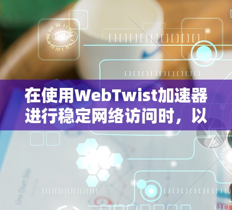 在使用WebTwist加速器进行稳定网络访问时，以下是一个有条理的指南，涵盖从配置到故障处理的关键步骤