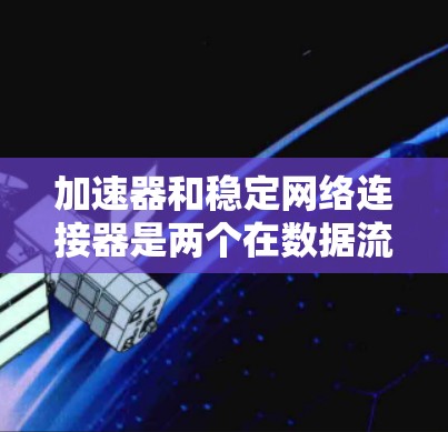 加速器和稳定网络连接器是两个在数据流处理中具有重要作用的工具，尽管它们在应用场景和功能上有所不同。以下是它们的详细理解