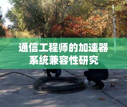 通信工程师的加速器系统兼容性研究