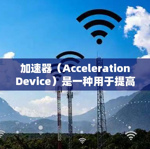 加速器(AccelerationDevice)是一种用于提高网络带宽、加速移动应用或设备连接速度的工具。以下是关于加速器的详细介绍 加速器(AccelerationDevice)是一种用于提高网络带宽、加速移动应用或设备连接速度的工具。以下是关于加速器的详细介绍