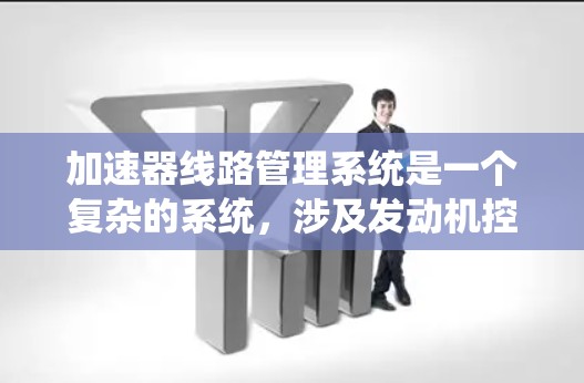 加速器线路管理系统是一个复杂的系统，涉及发动机控制、故障诊断、状态监测和智能控制等多个方面。以下是对该系统的详细分析