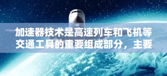 加速器技术是高速列车和飞机等交通工具的重要组成部分，主要用于将动力加载到机车上，实现机车在轨道上的加速。以下是关于加速器技术的详细分析