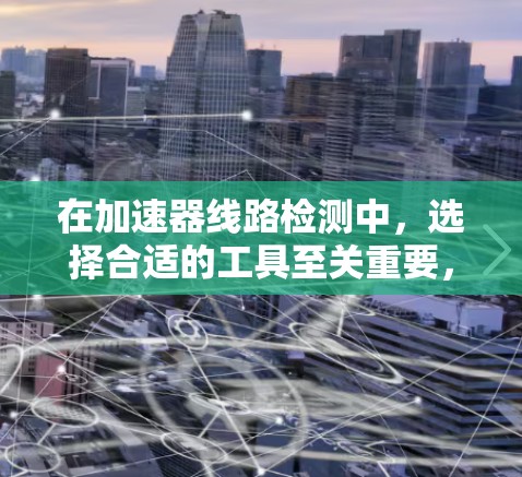 在加速器线路检测中，选择合适的工具至关重要，因为它能够帮助你更准确、高效地进行检测。以下是一些常用的工具及其使用方法，帮助你更好地理解和检测加速器线路
