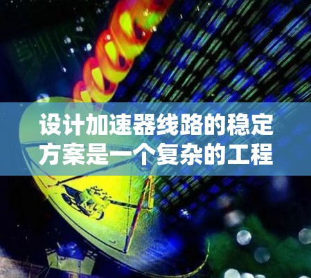 设计加速器线路的稳定方案是一个复杂的工程问题，涉及多个学科和因素的综合考虑。以下是对该问题的系统分析和解决方案