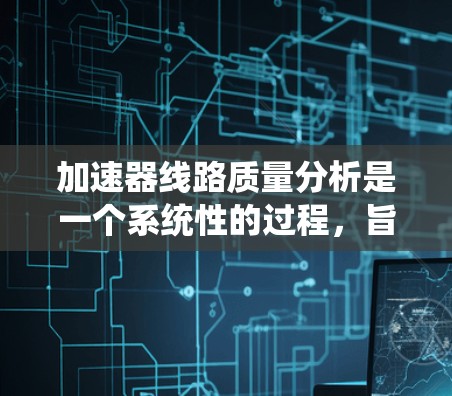 加速器线路质量分析是一个系统性的过程，旨在确保加速器各组成部分正常运作，从而提供高质量的粒子加速。以下是对加速器线路质量分析的详细步骤和检查方法