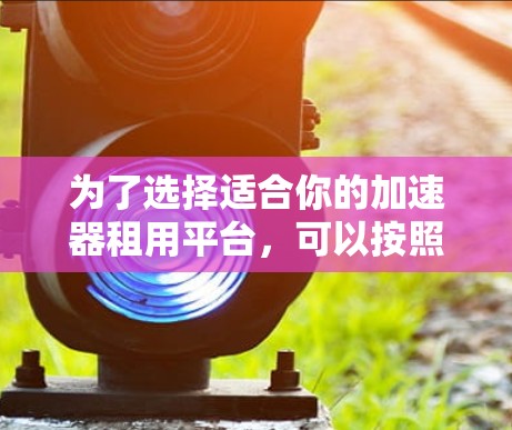 为了选择适合你的加速器租用平台，可以按照以下步骤进行