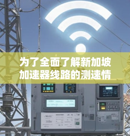 为了全面了解新加坡加速器线路的测速情况，以下是一个分步的指南