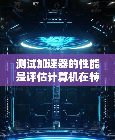 测试加速器的性能是评估计算机在特定任务中的效率和能效，涉及硬件资源的使用和测试工具的应用。以下是一个系统化的指南，帮助您有效进行加速器性能测试