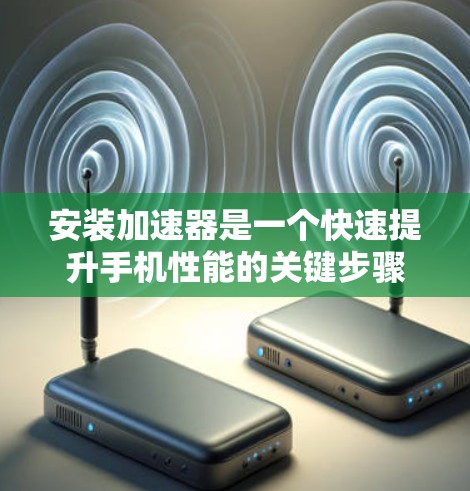 安装加速器是一个快速提升手机性能的关键步骤。以下是一个详细的步骤指南，帮助您顺利完成加速器的安装和使用