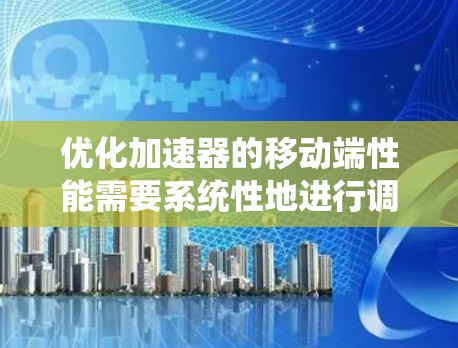 优化加速器的移动端性能需要系统性地进行调整，确保各个功能模块的优化效果。以下是一步步的优化建议