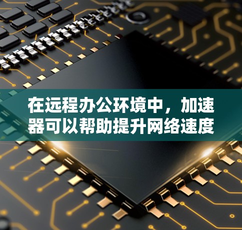 在远程办公环境中，加速器可以帮助提升网络速度，减少延迟，从而更好地完成工作任务。以下是一些关于加速器远程办公连接的实用信息和建议