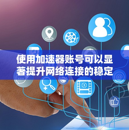 使用加速器账号可以显著提升网络连接的稳定性，从而更快完成任务。以下是一个详细的步骤指南，帮助您成功使用加速器账号