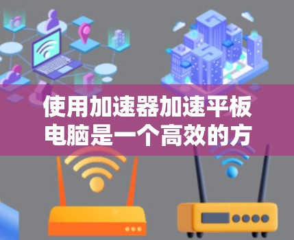 使用加速器加速平板电脑是一个高效的方法，可以显著提升你的工作效率和性能。以下是一步步的指南，帮助你使用加速器轻松加速平板
