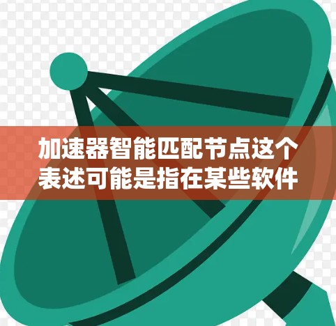 加速器智能匹配节点这个表述可能是指在某些软件或系统中，加速器（如优化工具）能够自动识别并匹配节点（可能是程序、网络端口或其他资源）从而提高整体性能或运行速度
