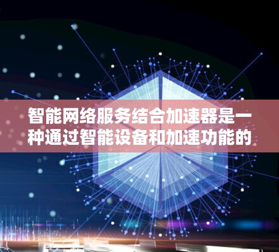 智能网络服务结合加速器是一种通过智能设备和加速功能的结合，使得智能设备能够更快地连接到网络，同时高效处理网络流量，提升用户体验。以下是对此概念的详细说明