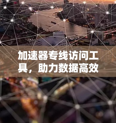 加速器专线访问工具，助力数据高效访问与管理