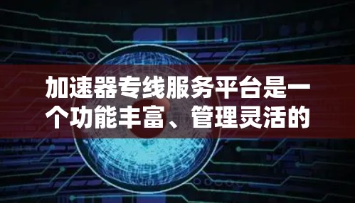 加速器专线服务平台是一个功能丰富、管理灵活的加速工具管理平台，旨在帮助用户快速获取和管理多种加速工具，包括加速工具、加速服务和加速平台。以下是对其功能和使用方法的详细分析