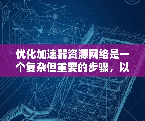 优化加速器资源网络是一个复杂但重要的步骤，以确保资源的高效利用和性能提升。以下是一个系统化的优化步骤指南