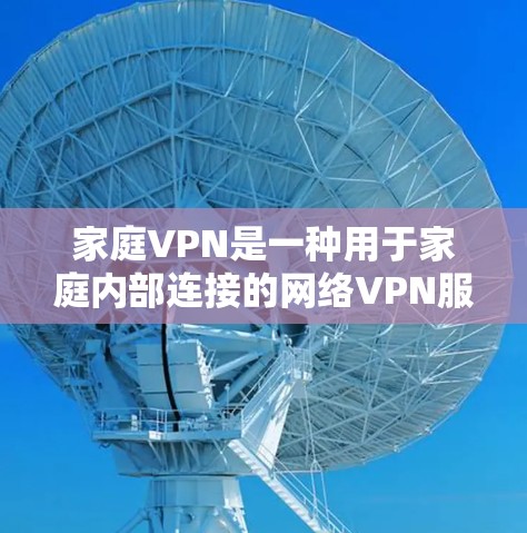 家庭VPN是一种用于家庭内部连接的网络VPN服务，旨在帮助家庭成员之间保持通信和数据安全。以下是关于家庭VPN的详细介绍