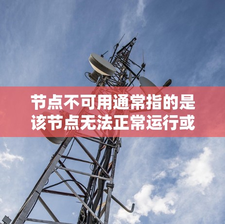 节点不可用通常指的是该节点无法正常运行或访问，可能的原因包括但不限于以下几点