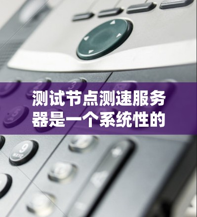 测试节点测速服务器是一个系统性的工作，旨在确保其稳定性和准确性。以下是一步步的测试建议