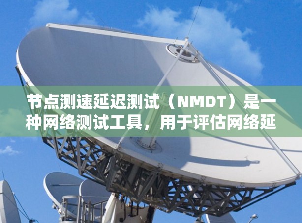节点测速延迟测试（NMDT）是一种网络测试工具，用于评估网络延迟，确保网络性能和可靠性。以下是对NMDT的详细步骤和分析