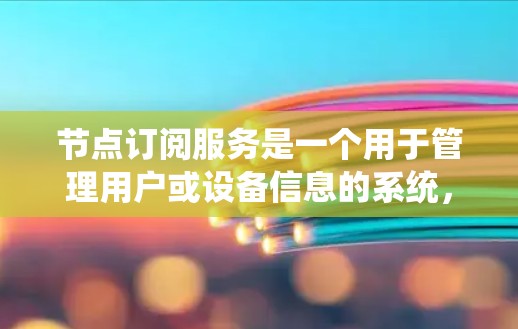 节点订阅服务是一个用于管理用户或设备信息的系统，主要用于在用户访问时自动处理特定事件或消息。以下是关于节点订阅服务的详细解释