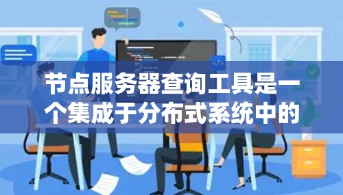 节点服务器查询工具是一个集成于分布式系统中的查询框架，用于管理节点之间的状态和运行任务。以下是对节点服务器查询工具的详细分析和建议