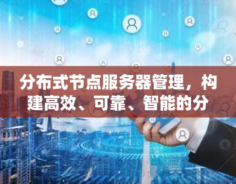 分布式节点服务器管理，构建高效、可靠、智能的分布式系统