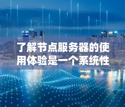 了解节点服务器的使用体验是一个系统性的过程，涉及安装、配置和使用多个步骤。以下是一个详细且结构化的指南，帮助你一步步掌握节点服务器的使用方法