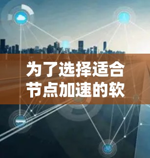 为了选择适合节点加速的软件，可以按照以下步骤进行