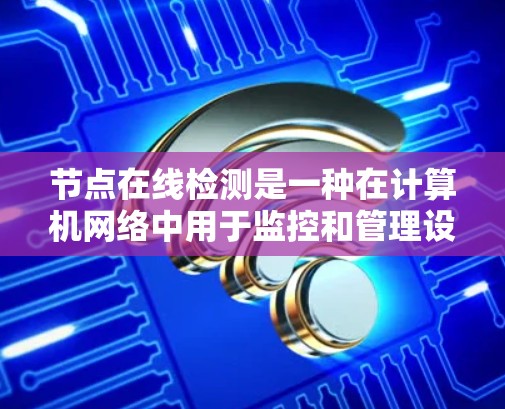 节点在线检测是一种在计算机网络中用于监控和管理设备运行状态的技术。以下是对节点在线检测的详细介绍