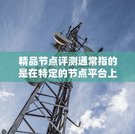 精品节点评测通常指的是在特定的节点平台上，评估和推荐那些被认为在性能、稳定性、响应时间和成本等方面表现良好的节点。这些节点可能被认为在特定的环境中表现优异，或者在特定的使用场景下表现出色