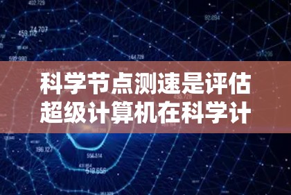 科学节点测速是评估超级计算机在科学计算中的表现指标，主要涉及超级计算机的性能评估、资源利用率优化以及任务处理效率。以下是对科学节点测速的详细分析