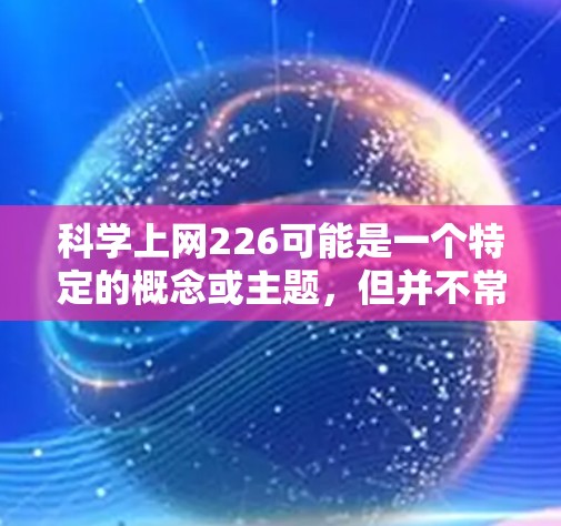 科学上网226可能是一个特定的概念或主题，但并不常见。如果你指的是226年科学上网的发展趋势，可以参考以下几个方面
