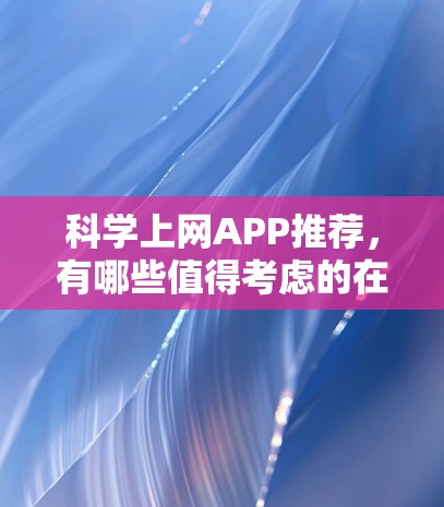 科学上网APP推荐，有哪些值得考虑的在线工具？
