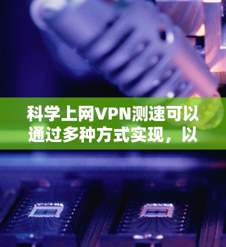 科学上网VPN测速可以通过多种方式实现，以下是几种常用的方法和步骤