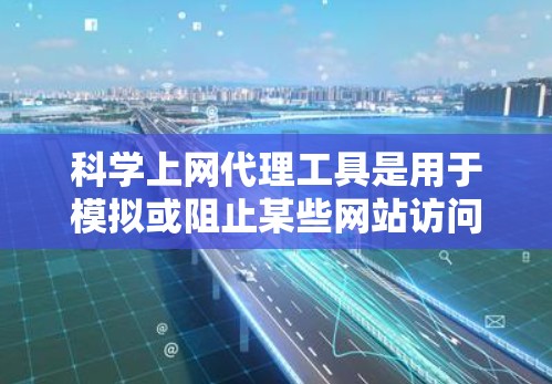 科学上网代理工具是用于模拟或阻止某些网站访问的工具。以下是一些常见的工具及其使用方法