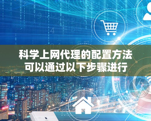 科学上网代理的配置方法可以通过以下步骤进行
