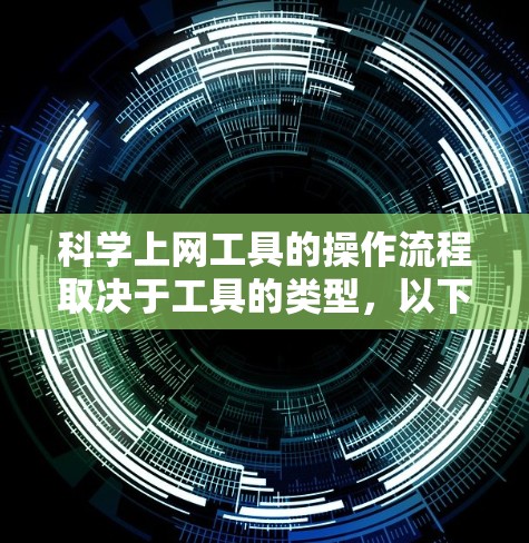 科学上网工具的操作流程取决于工具的类型，以下是一些常见的科学上网工具及其使用流程