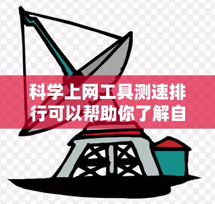 科学上网工具测速排行可以帮助你了解自己的上网速度并优化网络性能。以下是一些常见的科学上网工具和测速排行工具，帮助你测试和提升网络速度