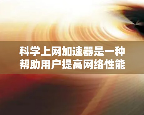 科学上网加速器是一种帮助用户提高网络性能的工具，尤其适用于科学计算和数据密集型任务。以下是详细的配置步骤和使用指南