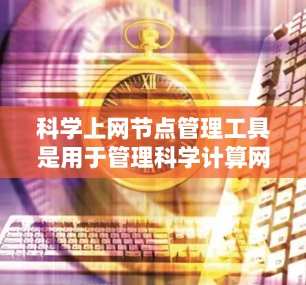 科学上网节点管理工具是用于管理科学计算网络中的节点，确保其高效运行、安全可靠。以下是科学上网节点管理工具的主要功能、常见类型及其使用步骤
