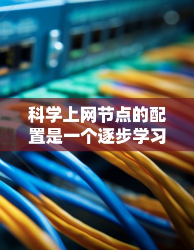 科学上网节点的配置是一个逐步学习的过程，需要从基础网络设备的配置开始，逐步掌握防火墙、网关、路由表、网络连接和管理等技术。以下是一个详细的步骤指南