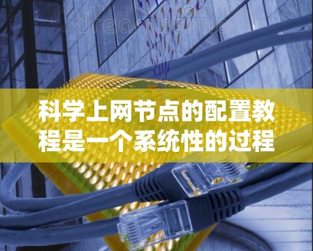 科学上网节点的配置教程是一个系统性的过程，旨在帮助用户正确配置网络设备，管理网络环境。以下是详细的步骤指南