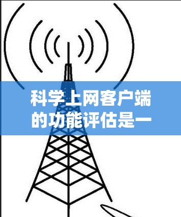 科学上网客户端的功能评估是一个系统性的过程，旨在确保客户端能够满足科学计算的需求。以下是评估科学上网客户端功能时的总结