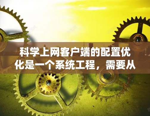 科学上网客户端的配置优化是一个系统工程，需要从多个角度入手，以确保其高效、稳定和安全。以下是优化的步骤总结