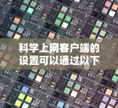 科学上网客户端的设置可以通过以下步骤进行，确保你的上网方式高效、安全